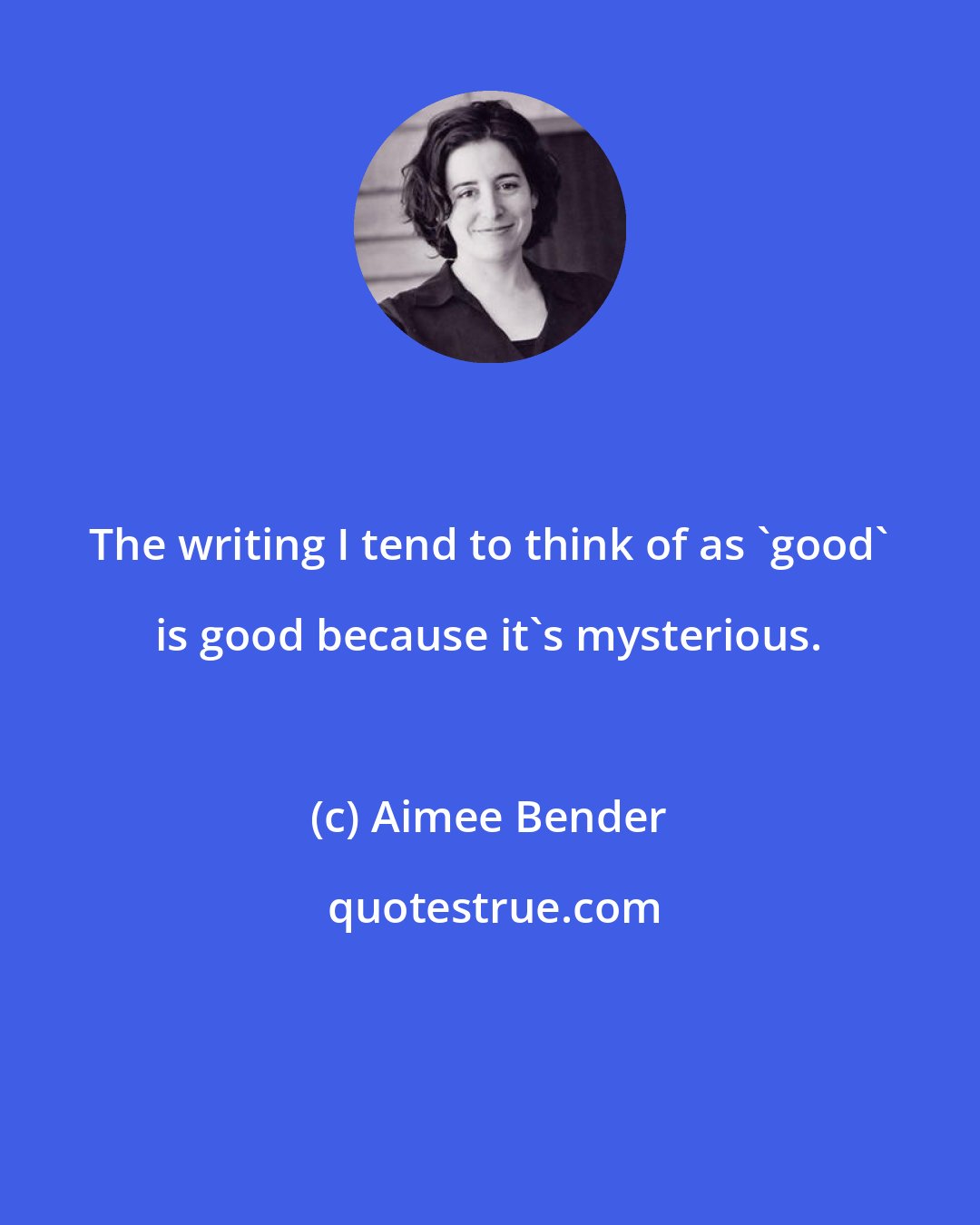 Aimee Bender: The writing I tend to think of as 'good' is good because it's mysterious.