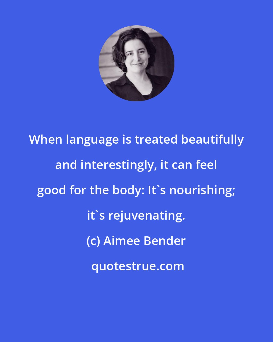 Aimee Bender: When language is treated beautifully and interestingly, it can feel good for the body: It's nourishing; it's rejuvenating.