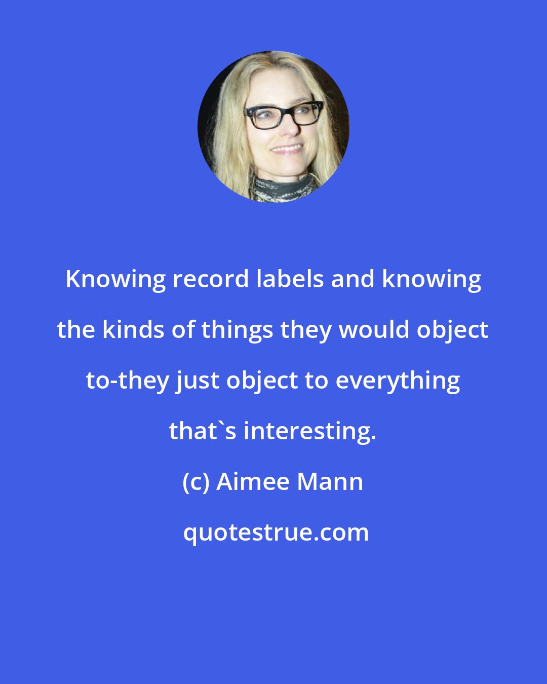 Aimee Mann: Knowing record labels and knowing the kinds of things they would object to-they just object to everything that's interesting.