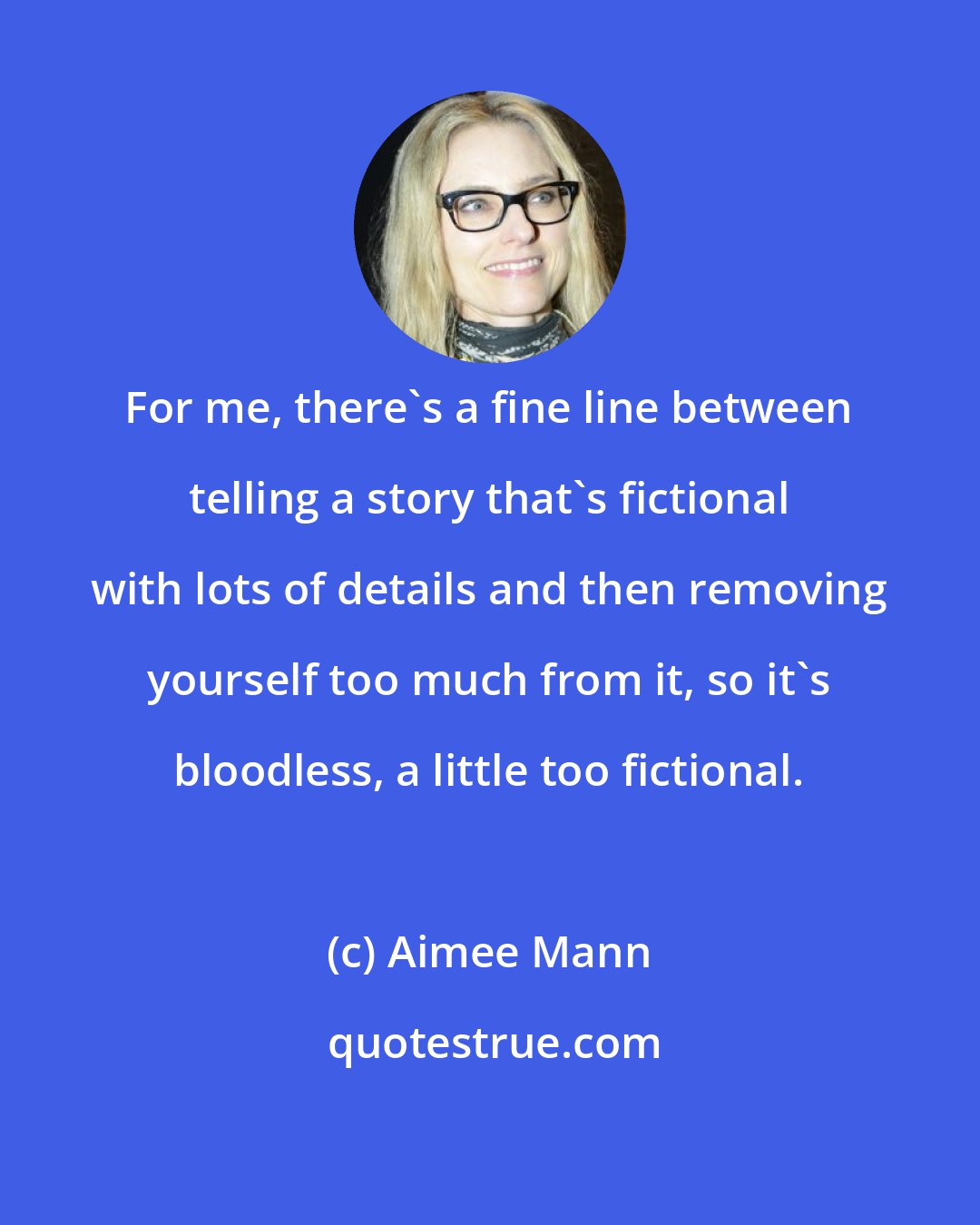 Aimee Mann: For me, there's a fine line between telling a story that's fictional with lots of details and then removing yourself too much from it, so it's bloodless, a little too fictional.