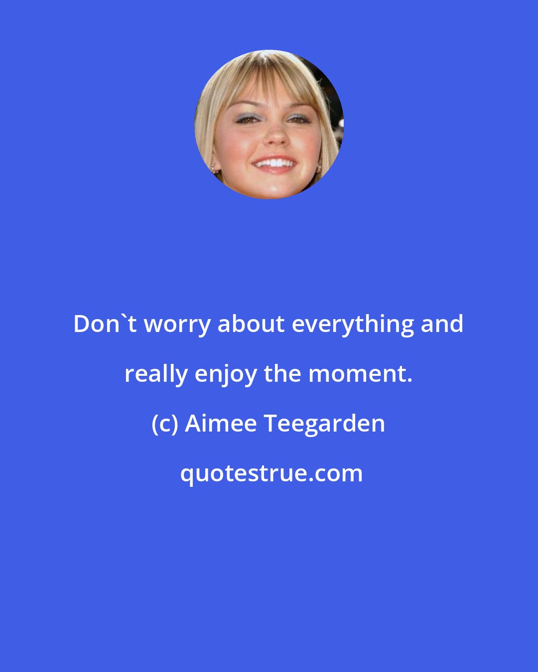 Aimee Teegarden: Don't worry about everything and really enjoy the moment.