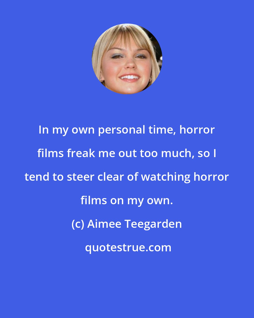 Aimee Teegarden: In my own personal time, horror films freak me out too much, so I tend to steer clear of watching horror films on my own.