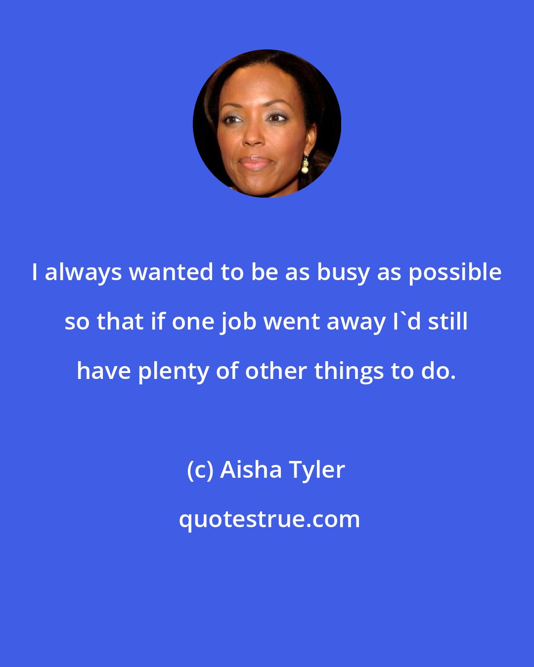 Aisha Tyler: I always wanted to be as busy as possible so that if one job went away I'd still have plenty of other things to do.