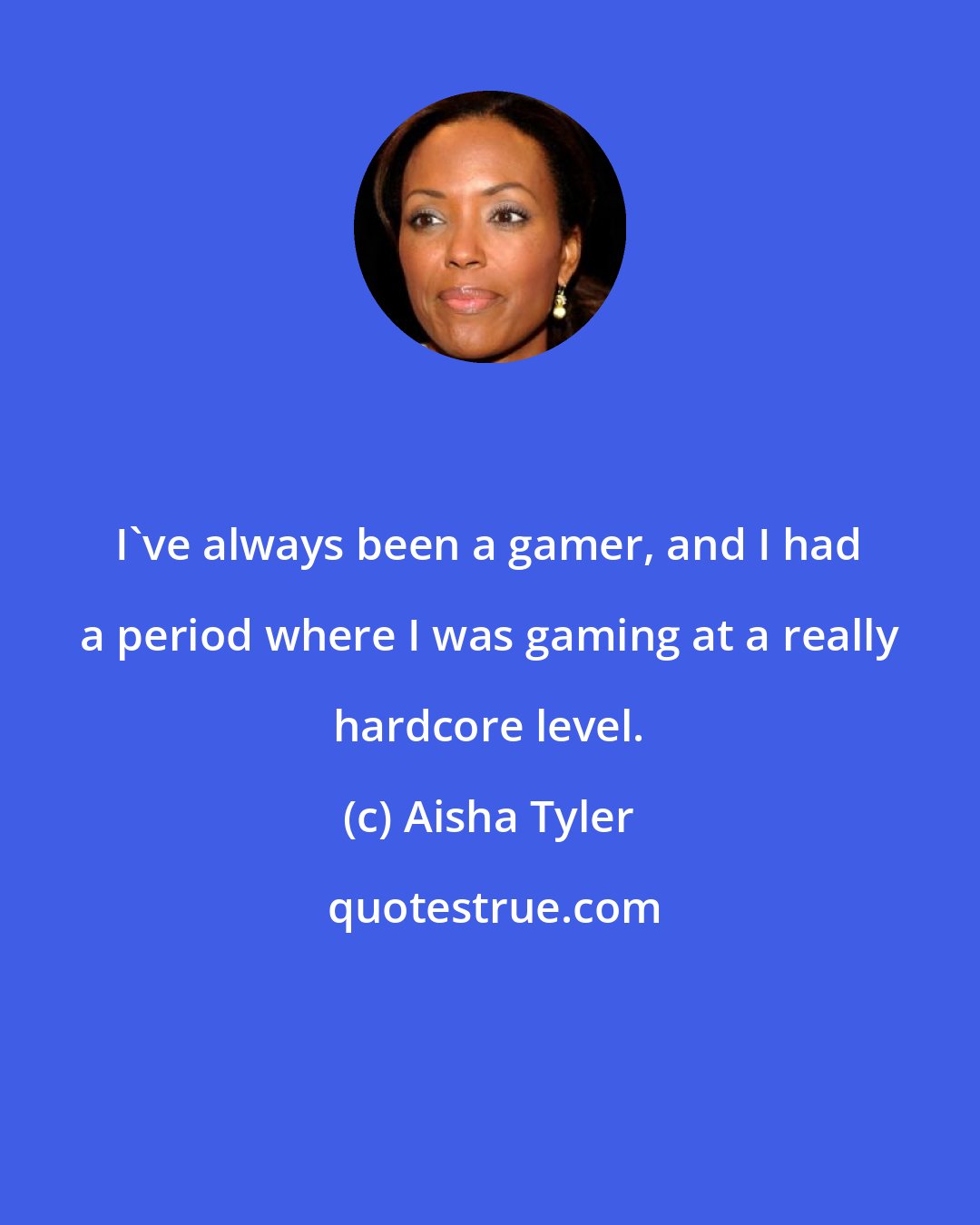 Aisha Tyler: I've always been a gamer, and I had a period where I was gaming at a really hardcore level.