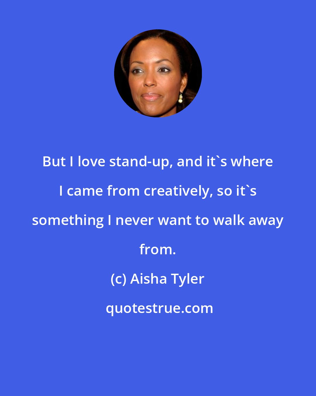Aisha Tyler: But I love stand-up, and it's where I came from creatively, so it's something I never want to walk away from.