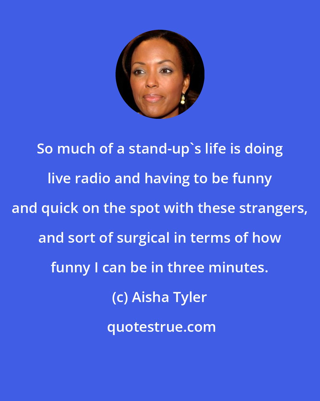Aisha Tyler: So much of a stand-up's life is doing live radio and having to be funny and quick on the spot with these strangers, and sort of surgical in terms of how funny I can be in three minutes.