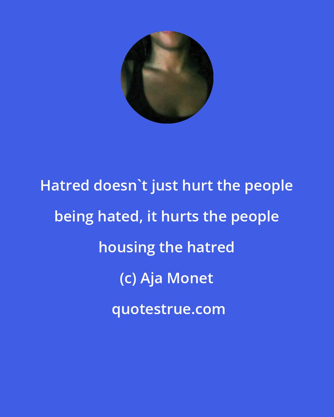 Aja Monet: Hatred doesn't just hurt the people being hated, it hurts the people housing the hatred