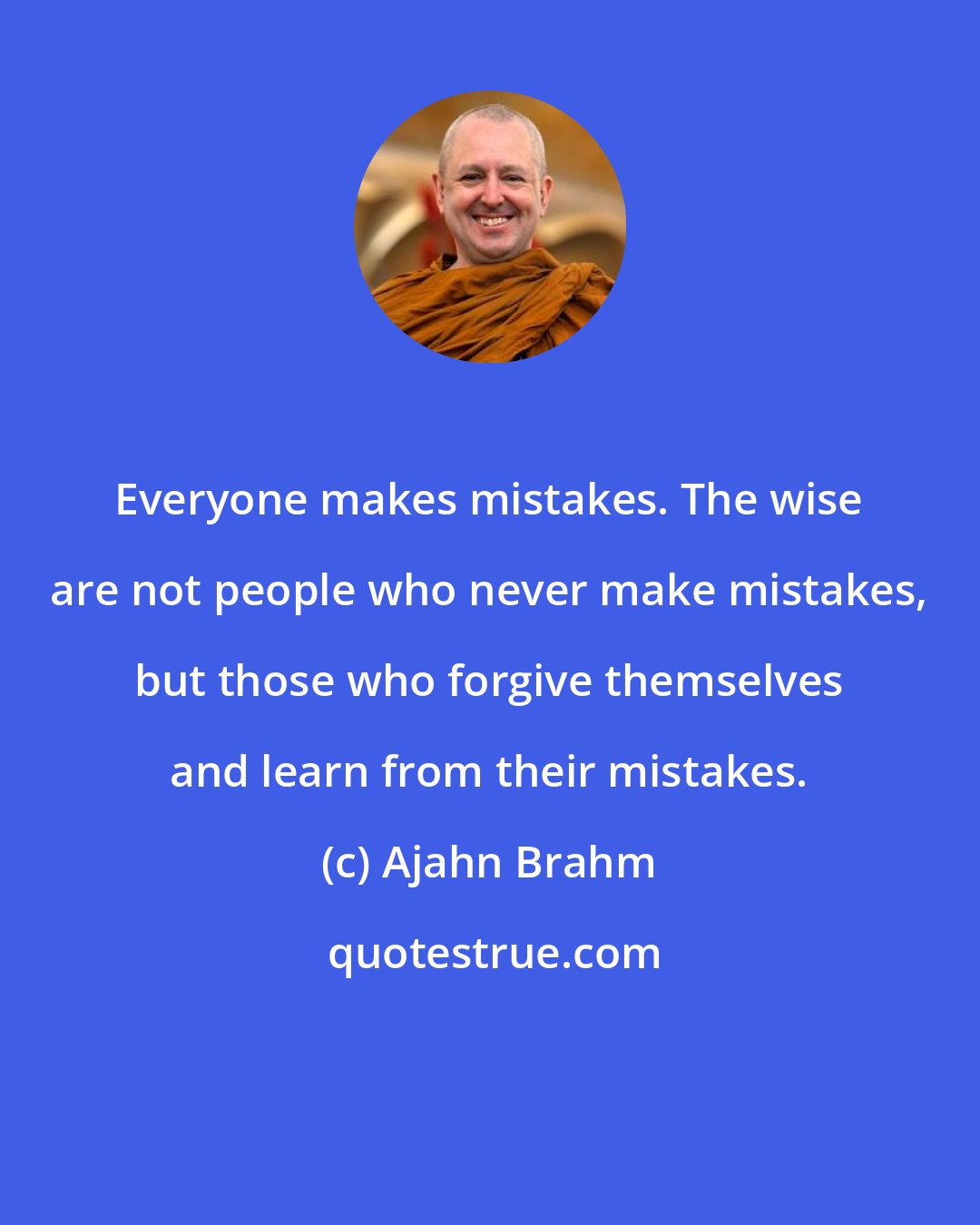 Ajahn Brahm: Everyone makes mistakes. The wise are not people who never make mistakes, but those who forgive themselves and learn from their mistakes.