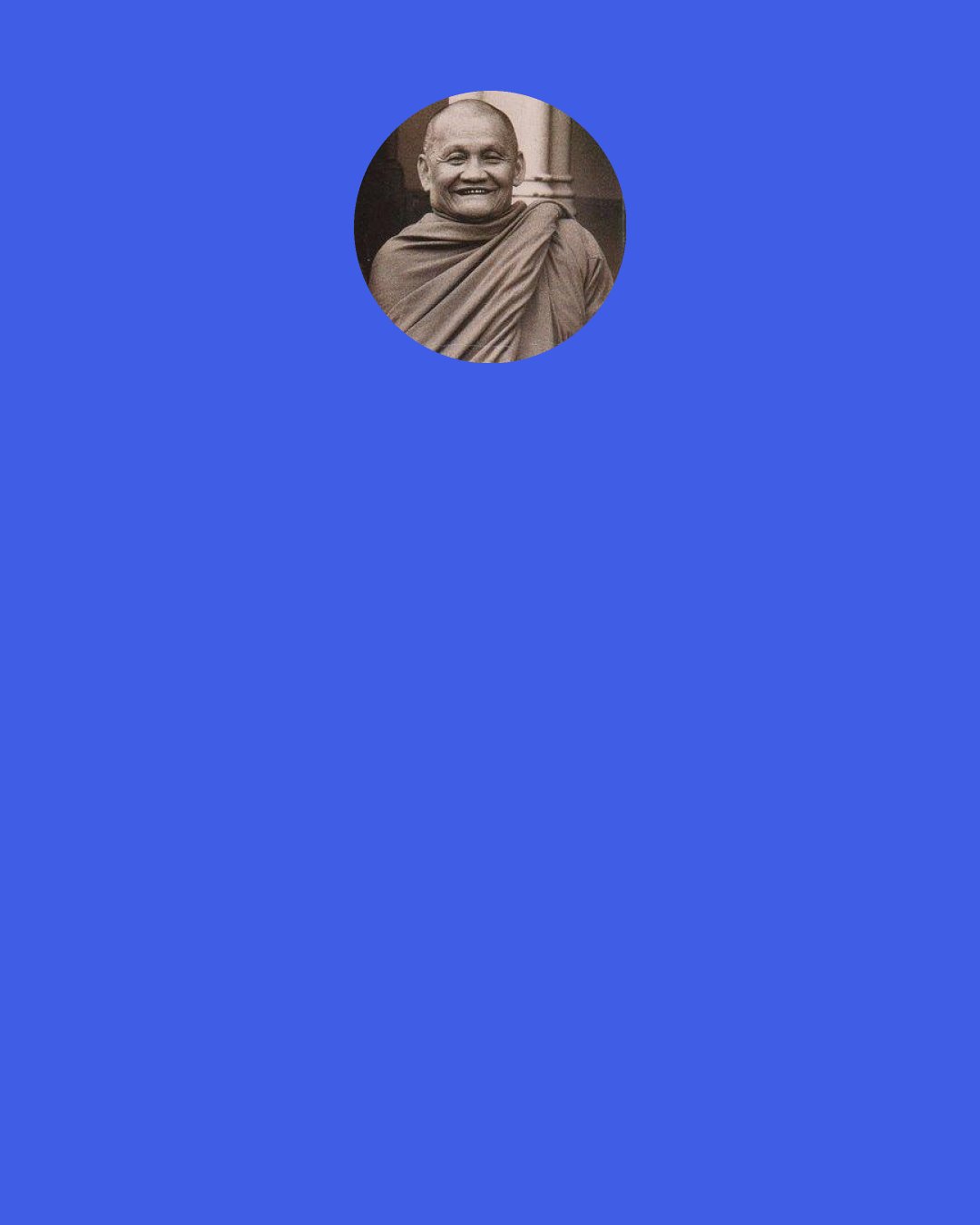 Ajahn Chah: A good practice is to ask yourself very sincerely, 'Why was I born?' Ask yourself this question in the morning, in the afternoon, and at night…every day.