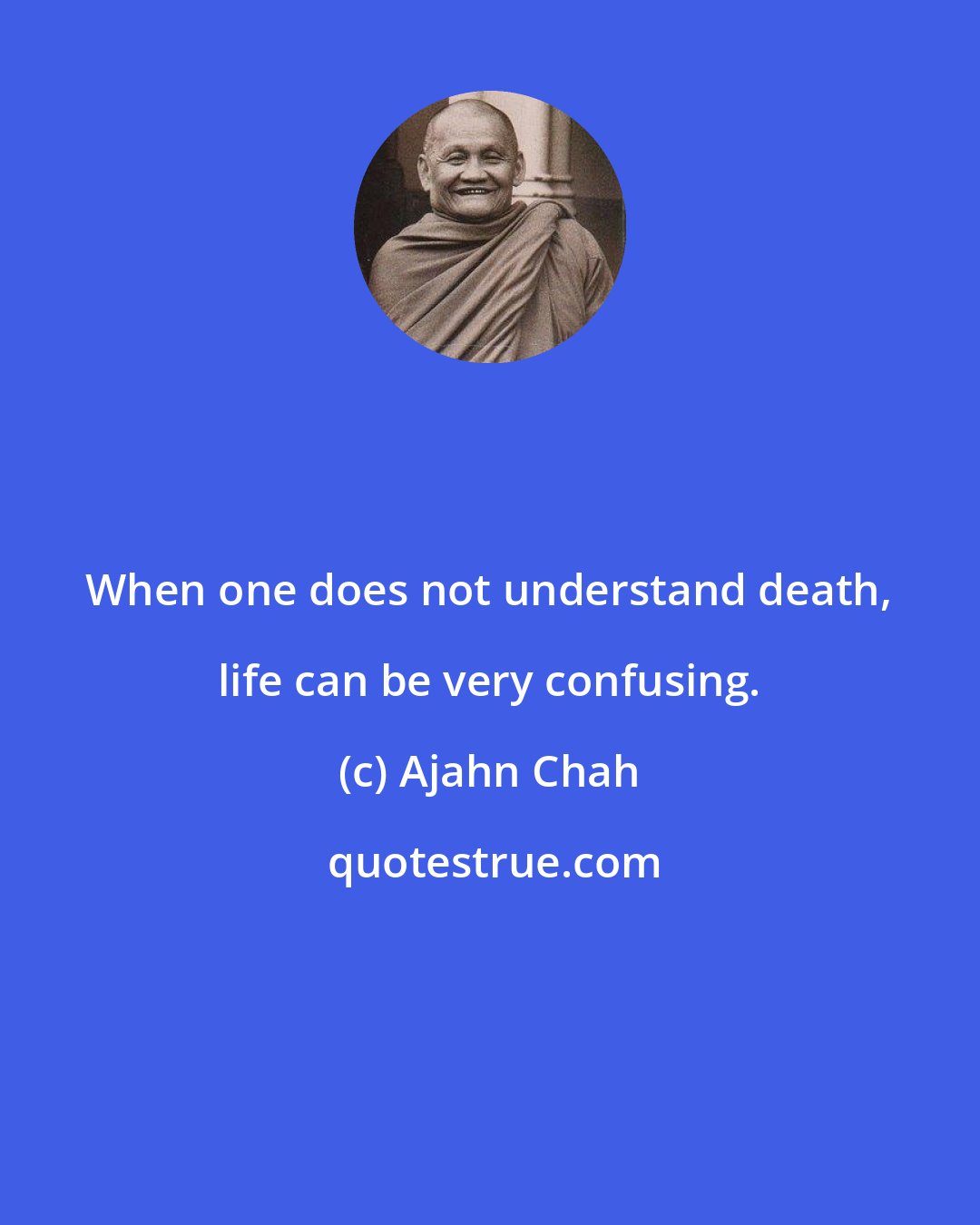 Ajahn Chah: When one does not understand death, life can be very confusing.