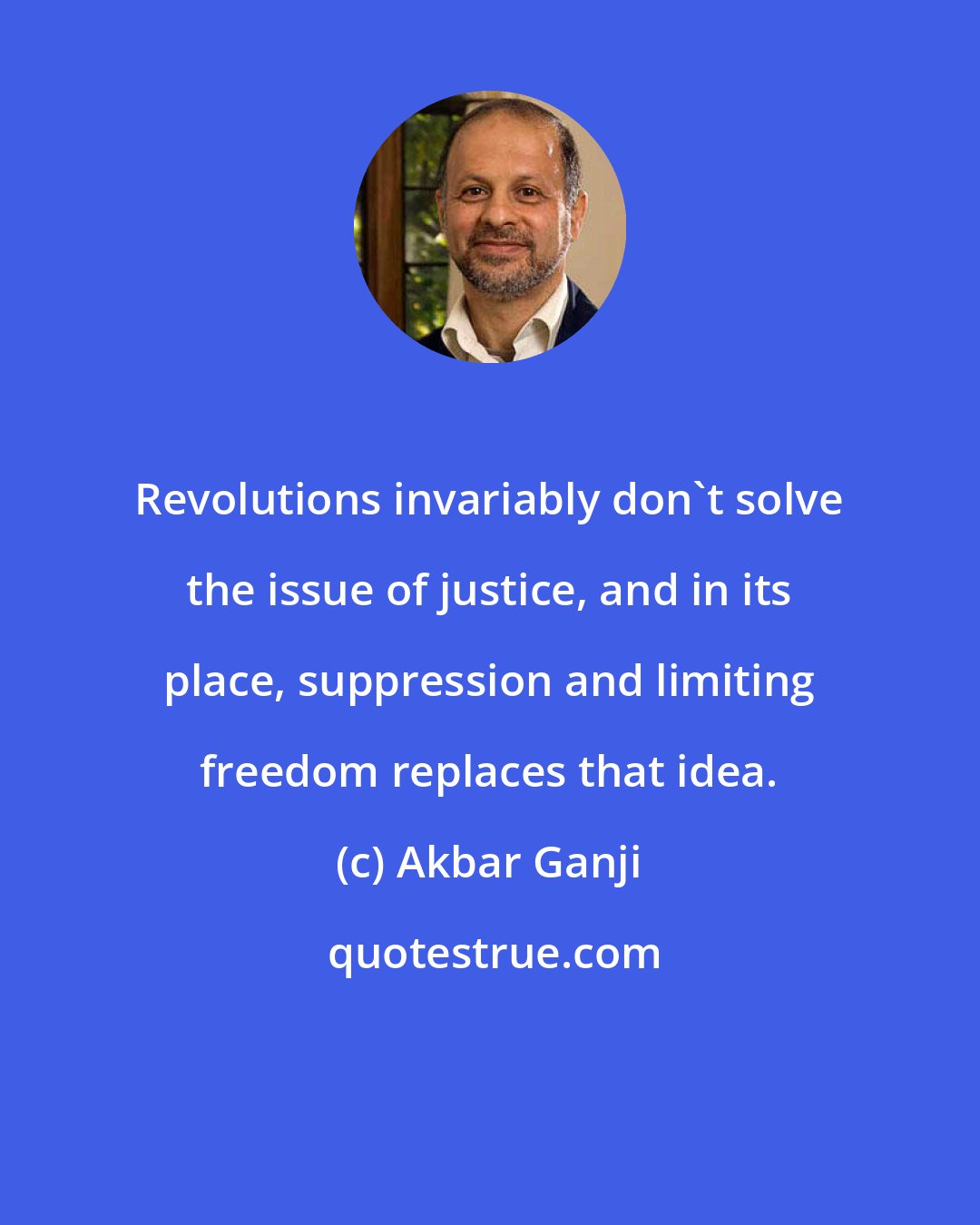 Akbar Ganji: Revolutions invariably don't solve the issue of justice, and in its place, suppression and limiting freedom replaces that idea.