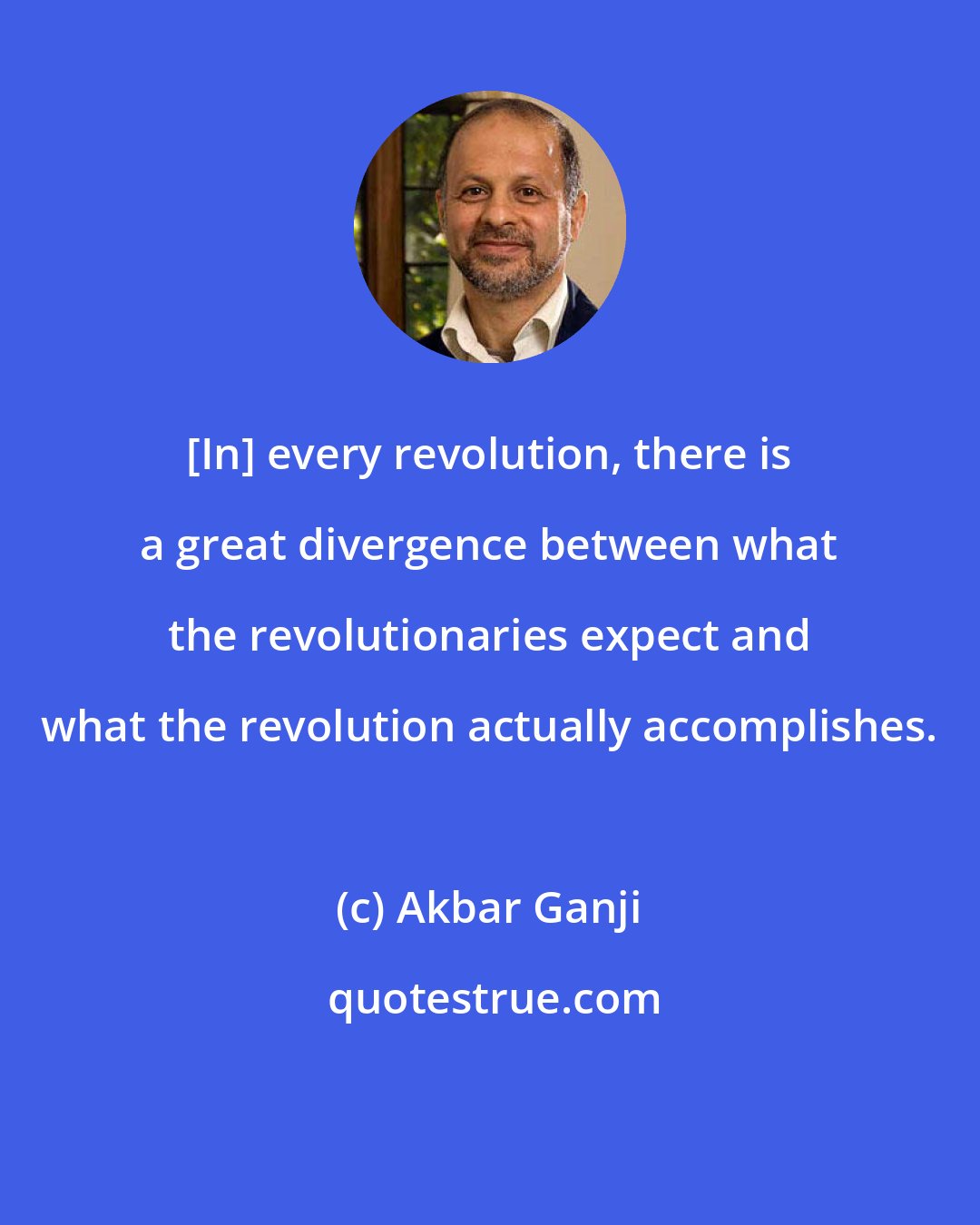 Akbar Ganji: [In] every revolution, there is a great divergence between what the revolutionaries expect and what the revolution actually accomplishes.