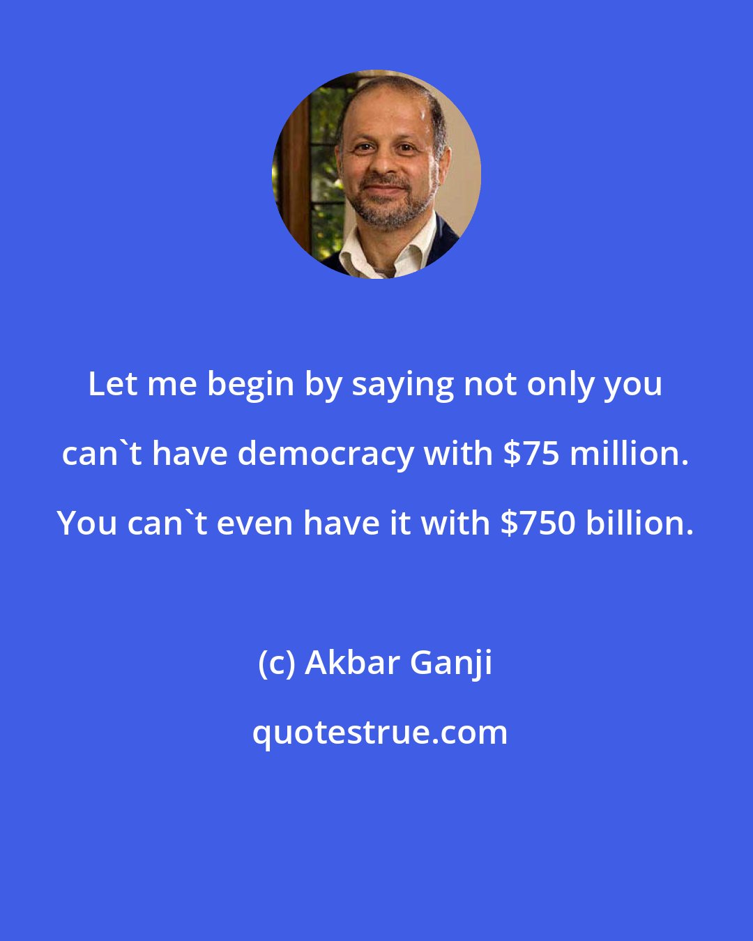 Akbar Ganji: Let me begin by saying not only you can't have democracy with $75 million. You can't even have it with $750 billion.