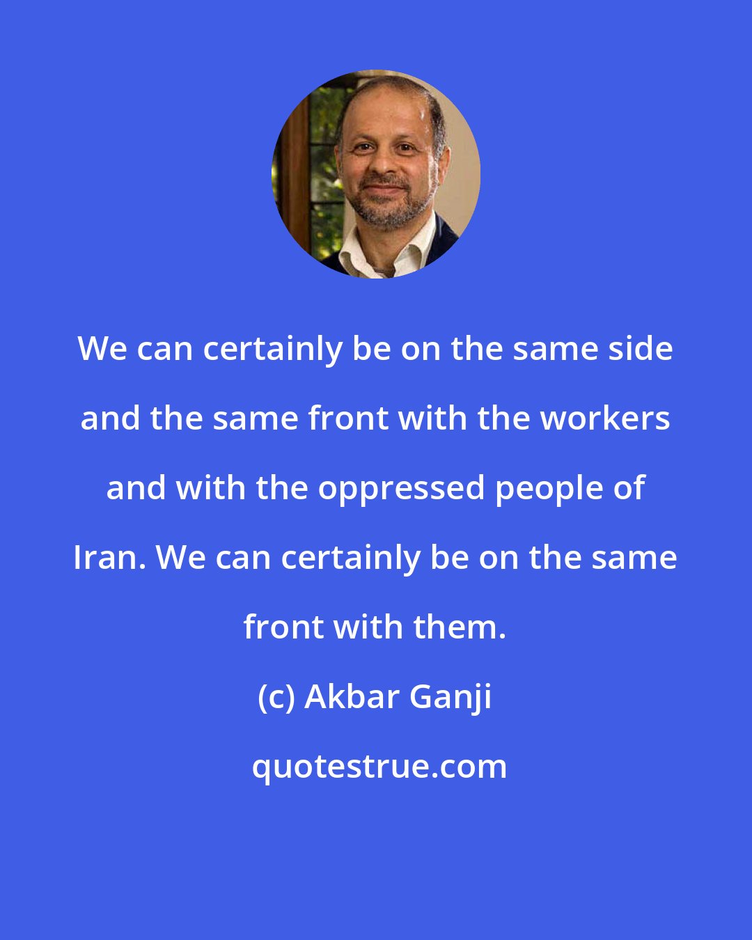 Akbar Ganji: We can certainly be on the same side and the same front with the workers and with the oppressed people of Iran. We can certainly be on the same front with them.