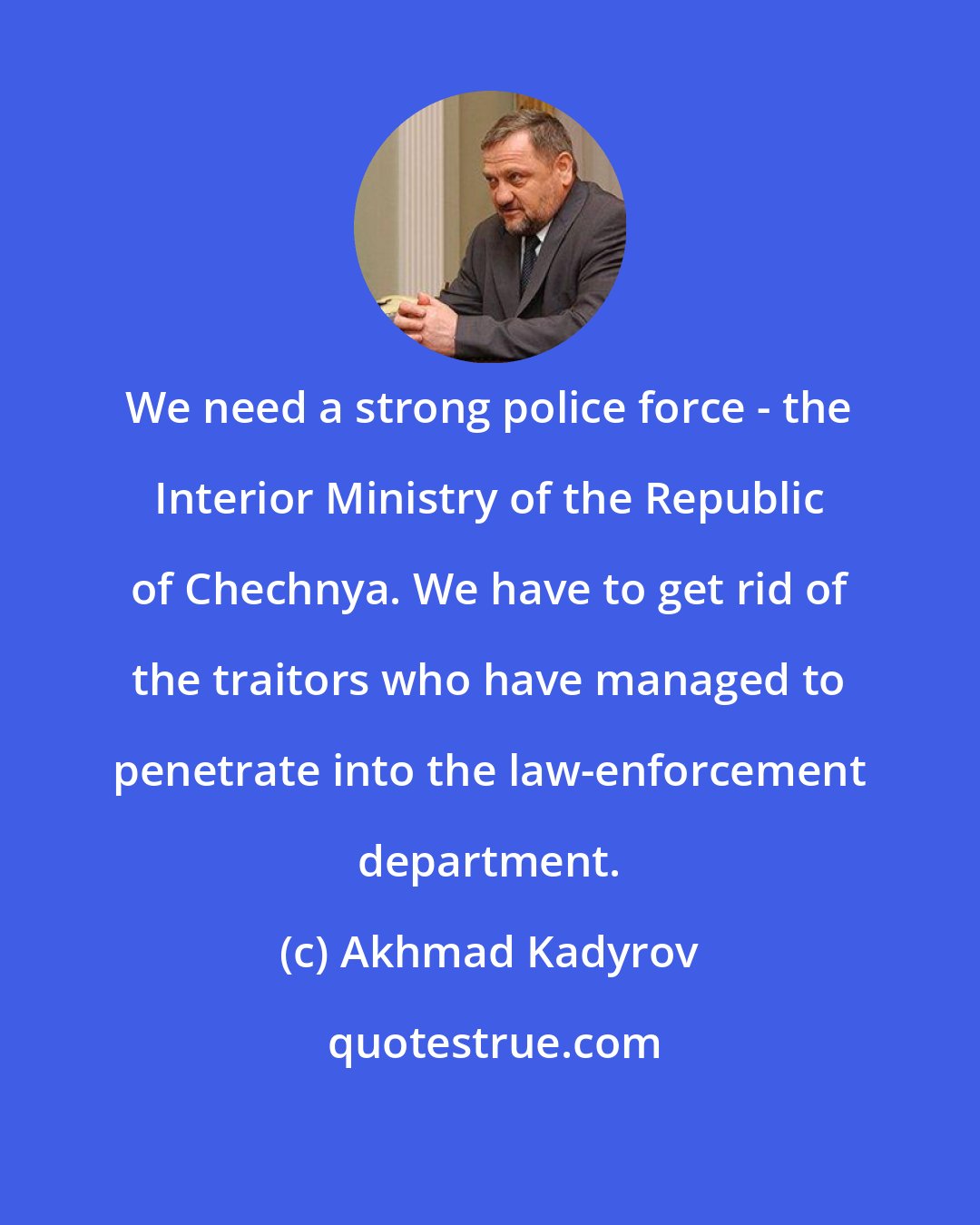 Akhmad Kadyrov: We need a strong police force - the Interior Ministry of the Republic of Chechnya. We have to get rid of the traitors who have managed to penetrate into the law-enforcement department.