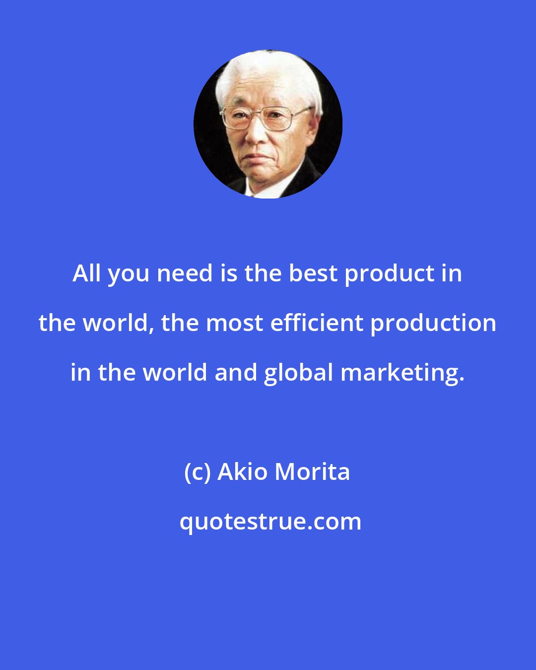 Akio Morita: All you need is the best product in the world, the most efficient production in the world and global marketing.