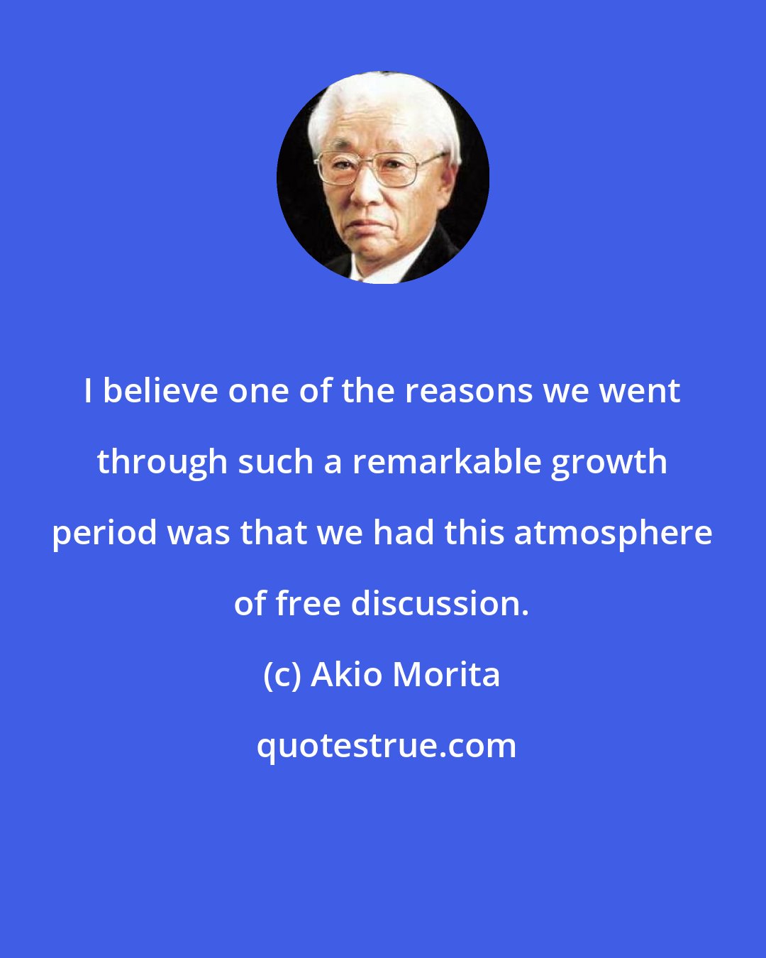 Akio Morita: I believe one of the reasons we went through such a remarkable growth period was that we had this atmosphere of free discussion.