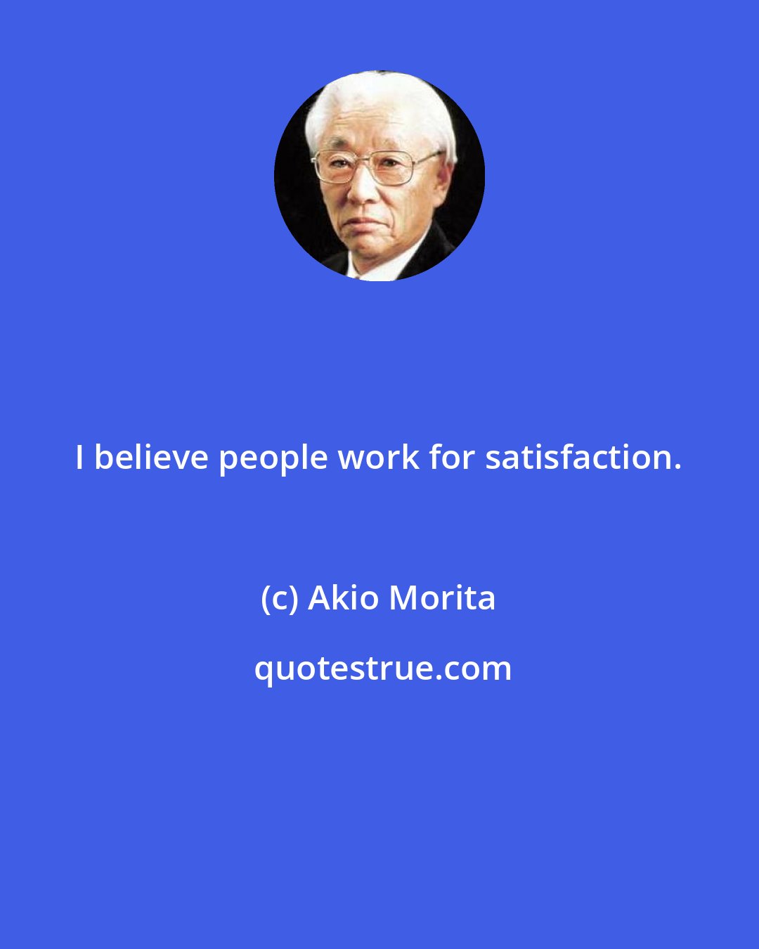 Akio Morita: I believe people work for satisfaction.