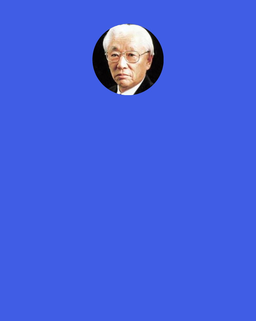 Akio Morita: I often say to my assistants, "Never trust anybody," but what I mean is that you should never trust someone else to do a job exactly the way you would want it done.