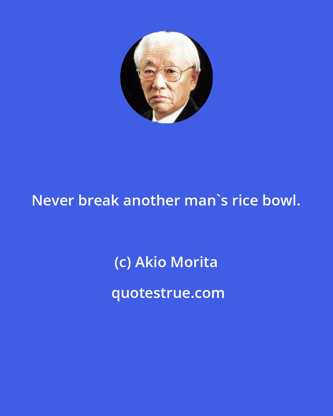 Akio Morita: Never break another man's rice bowl.