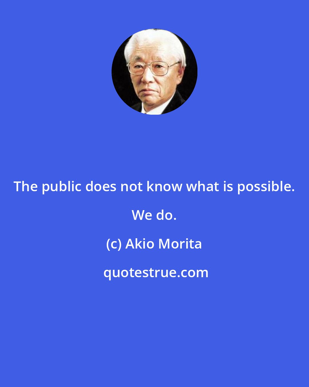 Akio Morita: The public does not know what is possible. We do.