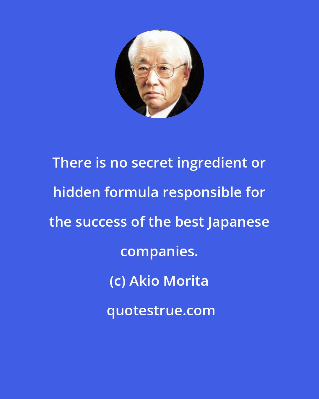 Akio Morita: There is no secret ingredient or hidden formula responsible for the success of the best Japanese companies.