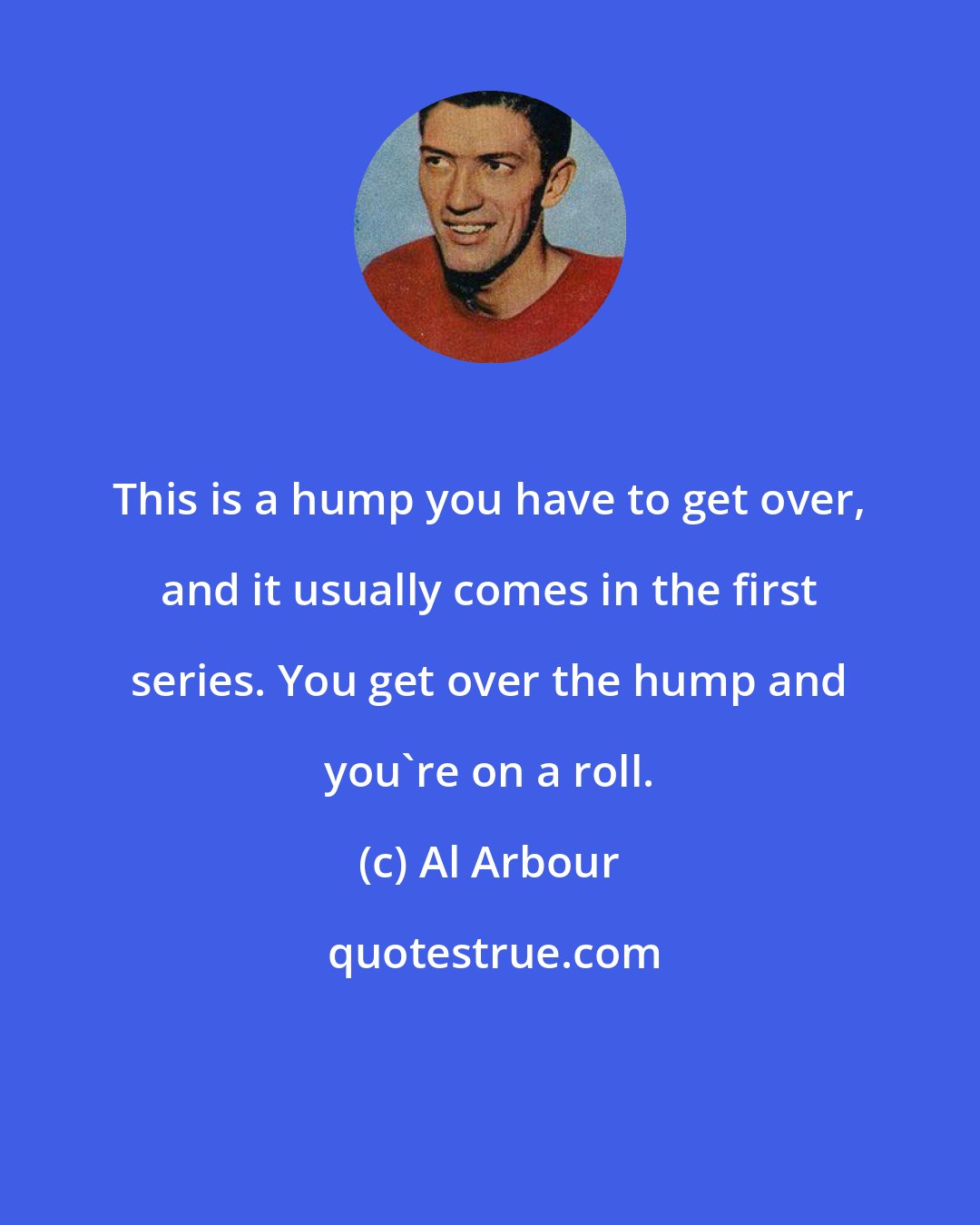 Al Arbour: This is a hump you have to get over, and it usually comes in the first series. You get over the hump and you're on a roll.