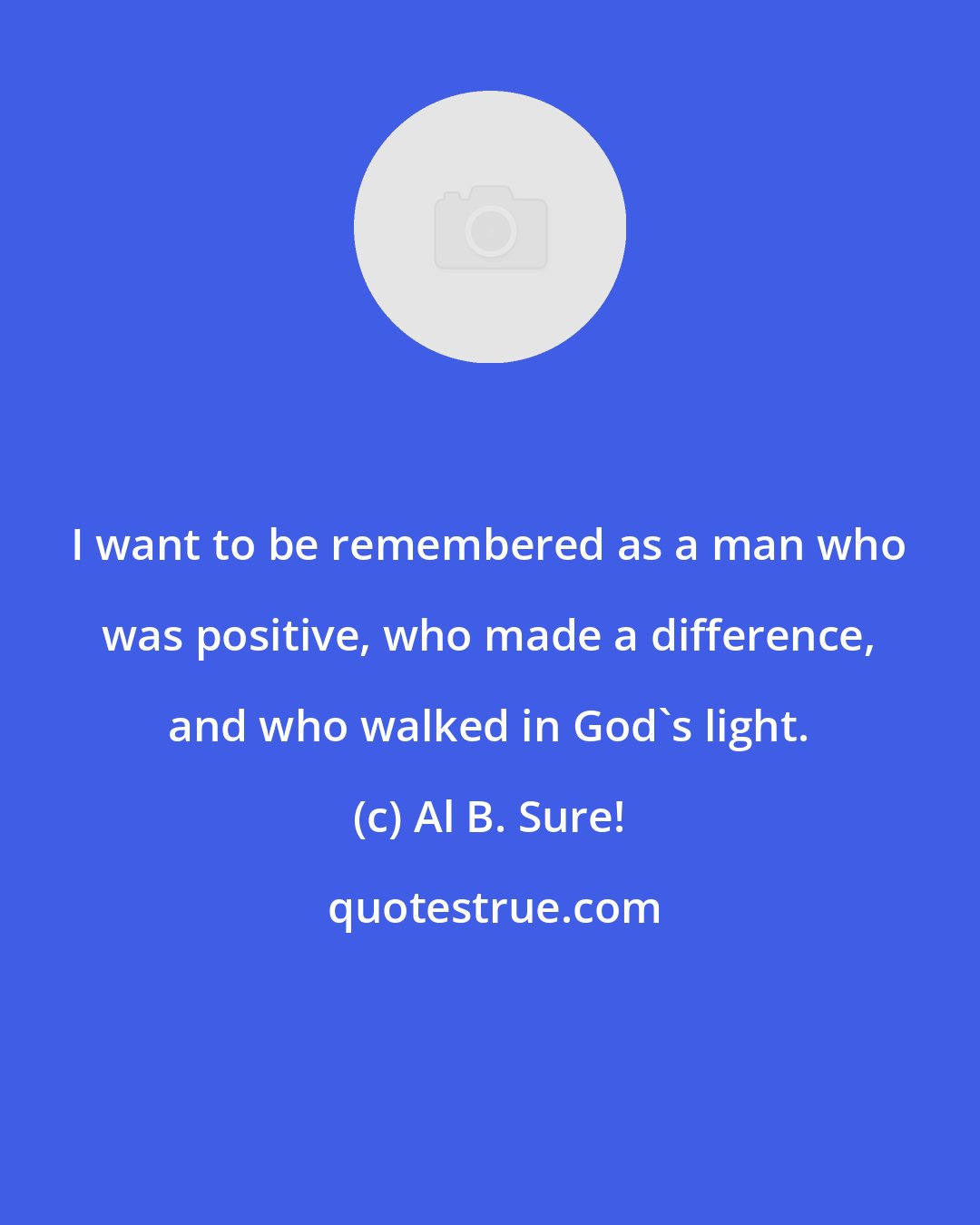 Al B. Sure!: I want to be remembered as a man who was positive, who made a difference, and who walked in God's light.