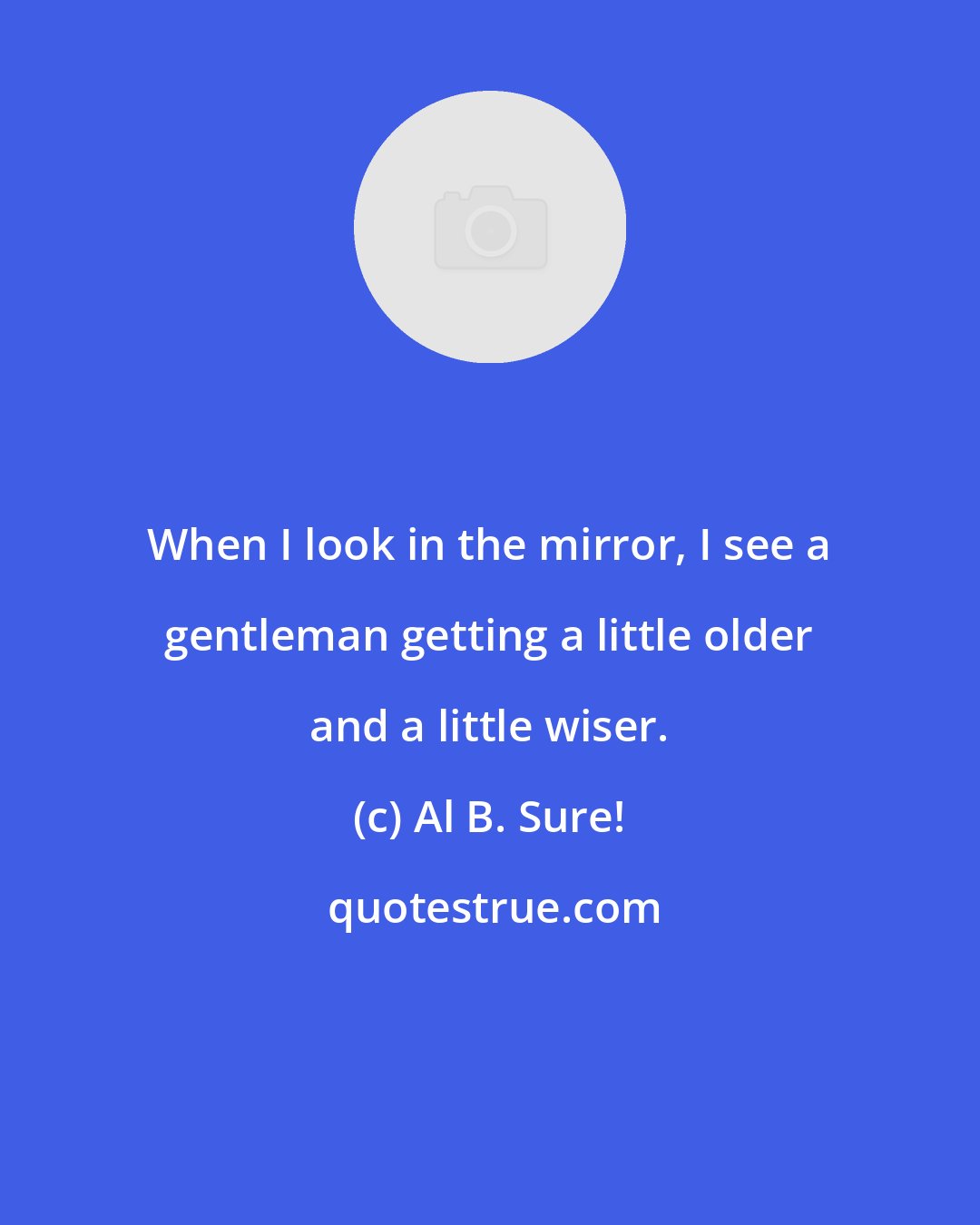 Al B. Sure!: When I look in the mirror, I see a gentleman getting a little older and a little wiser.