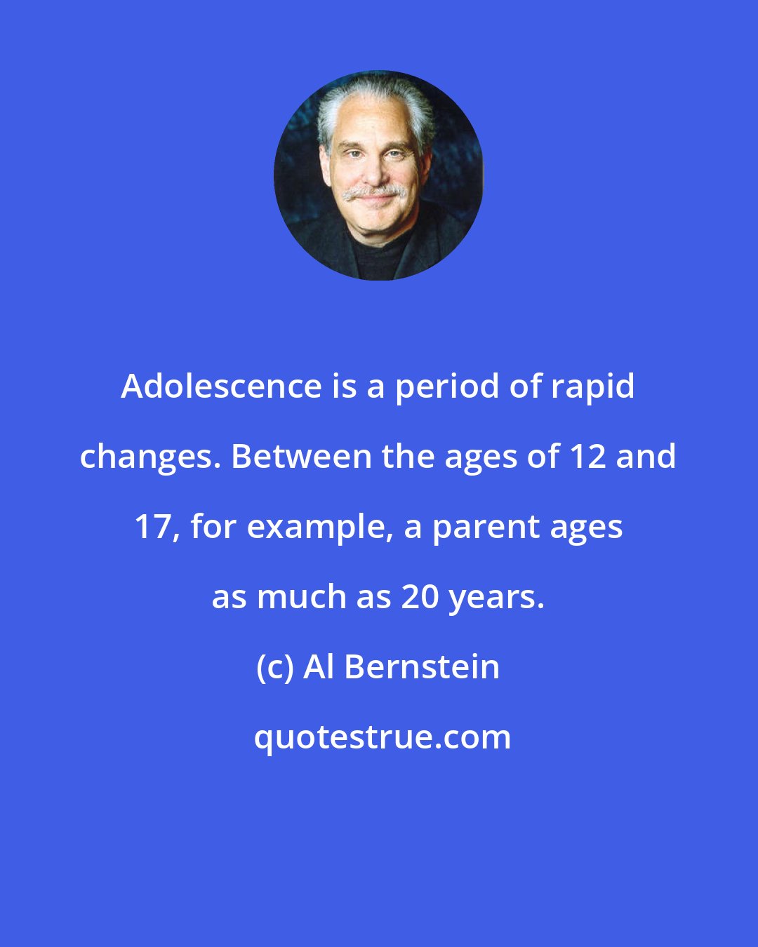 Al Bernstein: Adolescence is a period of rapid changes. Between the ages of 12 and 17, for example, a parent ages as much as 20 years.