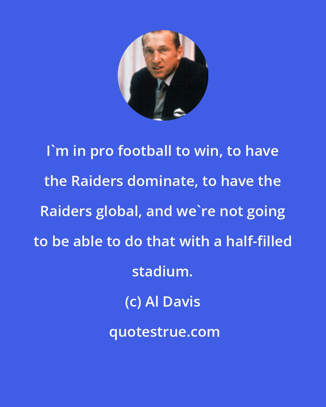 Al Davis: I'm in pro football to win, to have the Raiders dominate, to have the Raiders global, and we're not going to be able to do that with a half-filled stadium.