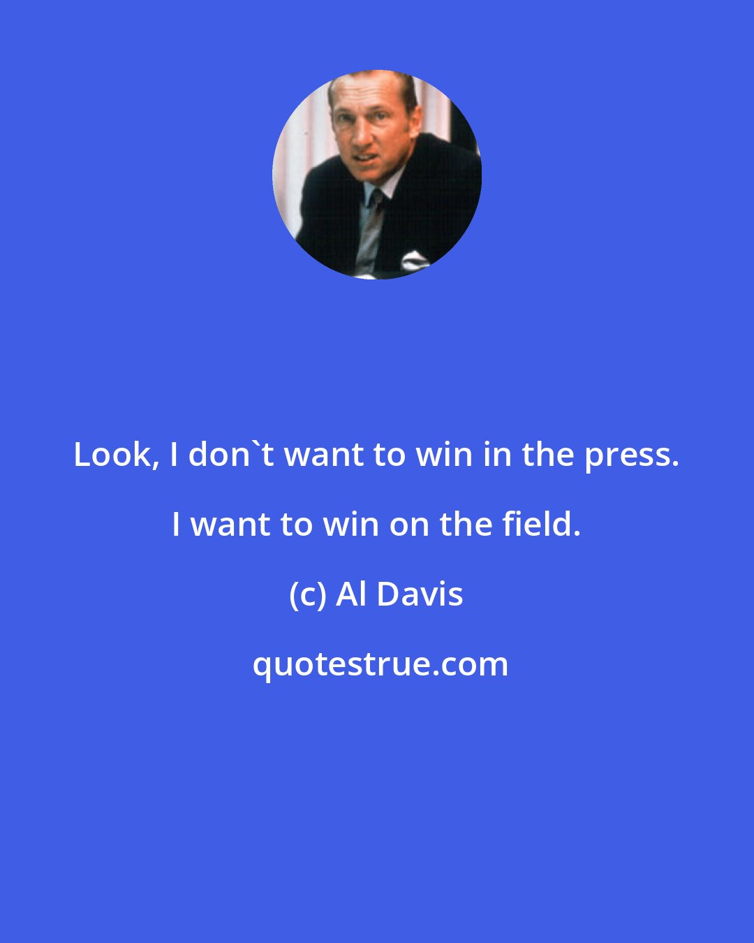 Al Davis: Look, I don't want to win in the press. I want to win on the field.