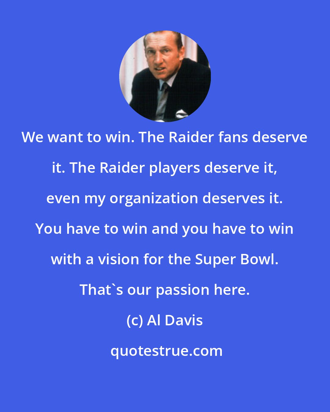 Al Davis: We want to win. The Raider fans deserve it. The Raider players deserve it, even my organization deserves it. You have to win and you have to win with a vision for the Super Bowl. That's our passion here.