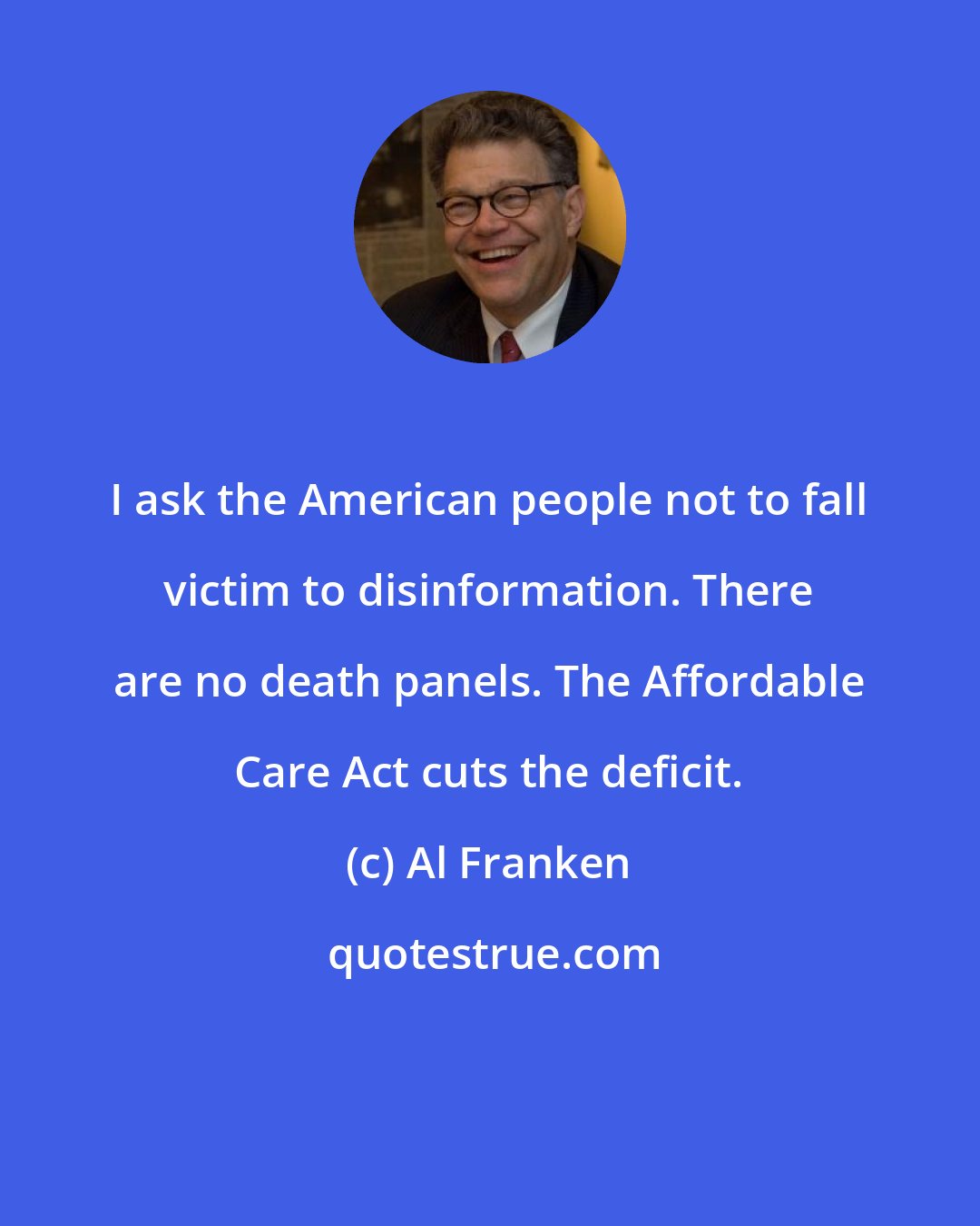 Al Franken: I ask the American people not to fall victim to disinformation. There are no death panels. The Affordable Care Act cuts the deficit.