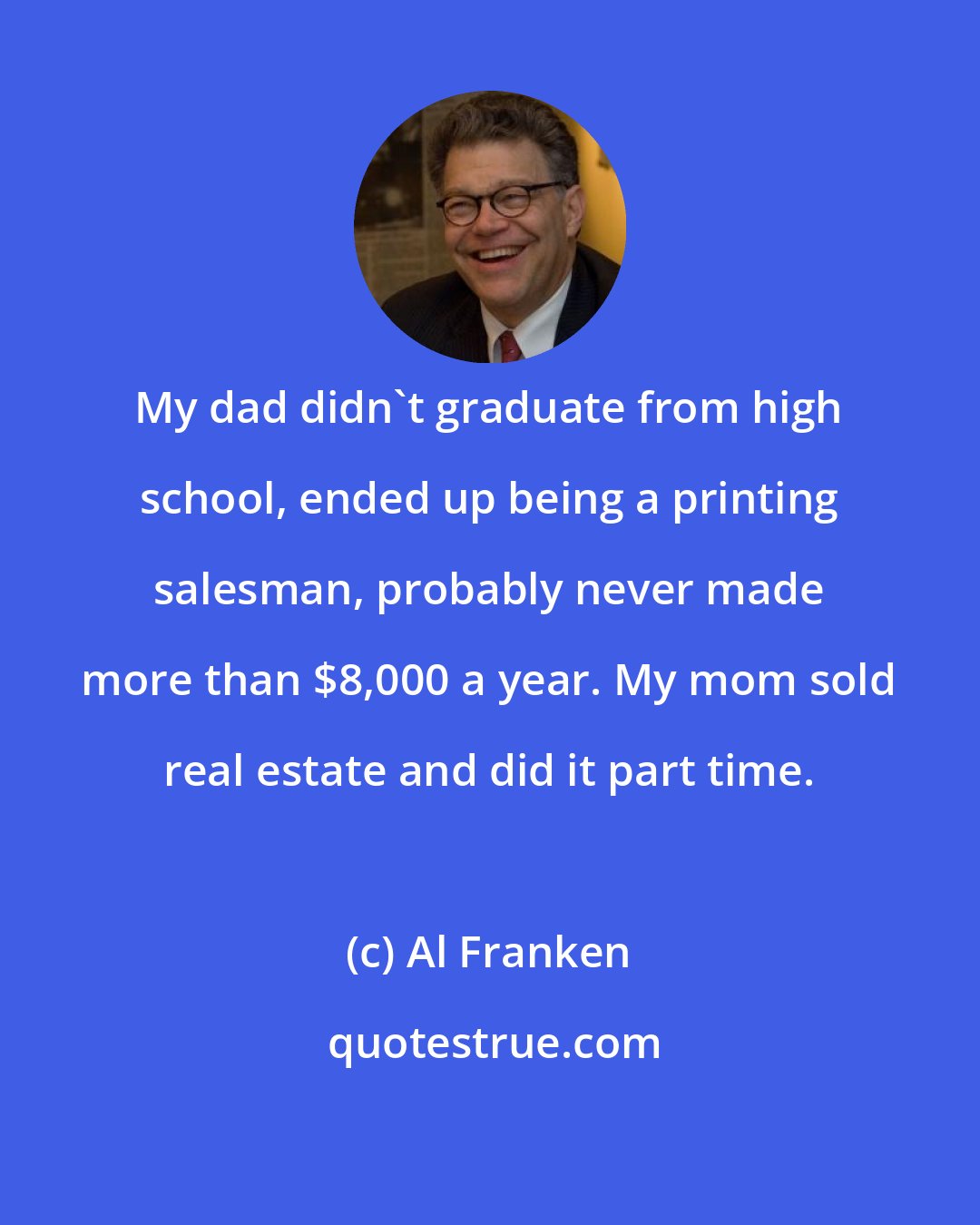 Al Franken: My dad didn't graduate from high school, ended up being a printing salesman, probably never made more than $8,000 a year. My mom sold real estate and did it part time.