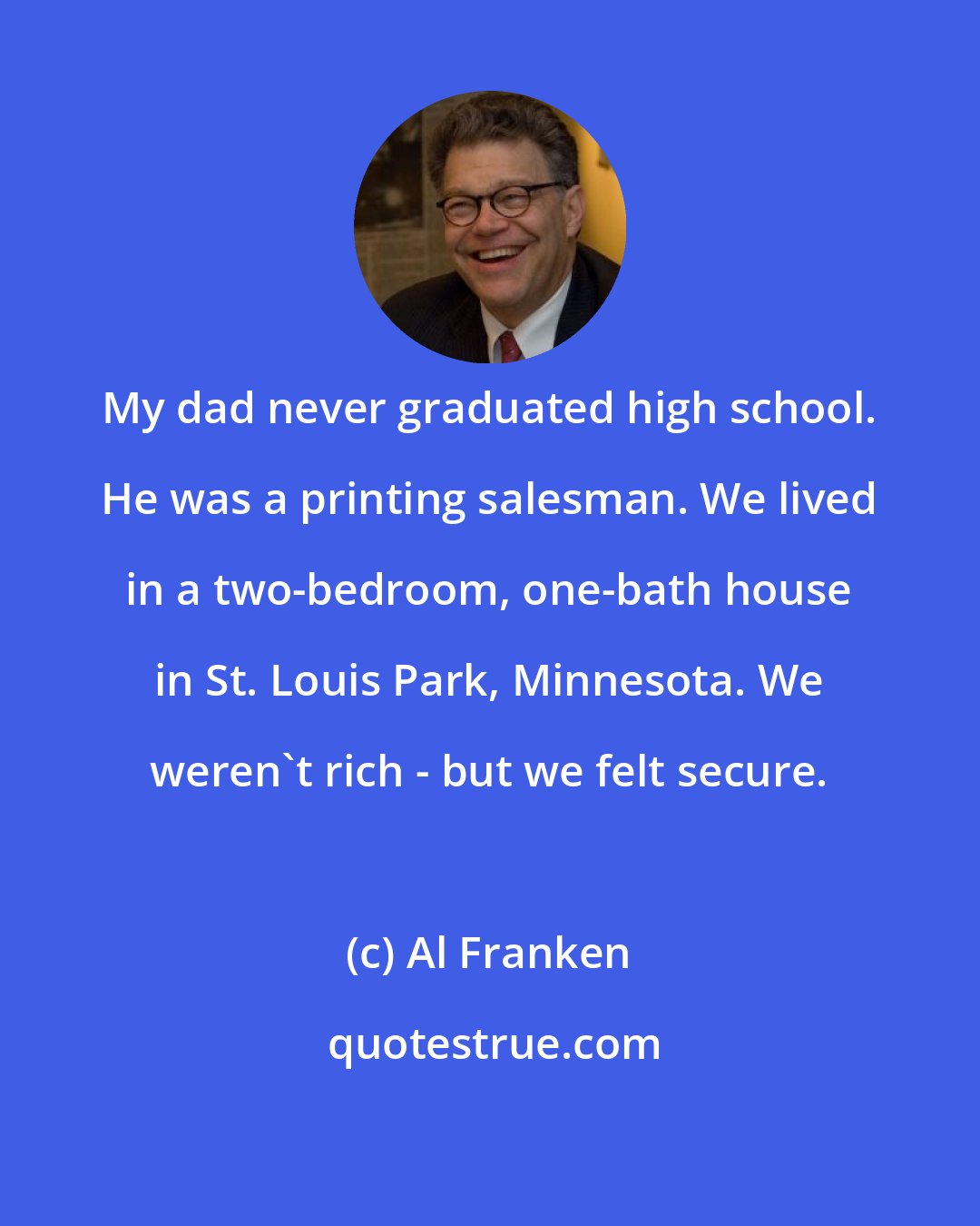 Al Franken: My dad never graduated high school. He was a printing salesman. We lived in a two-bedroom, one-bath house in St. Louis Park, Minnesota. We weren't rich - but we felt secure.