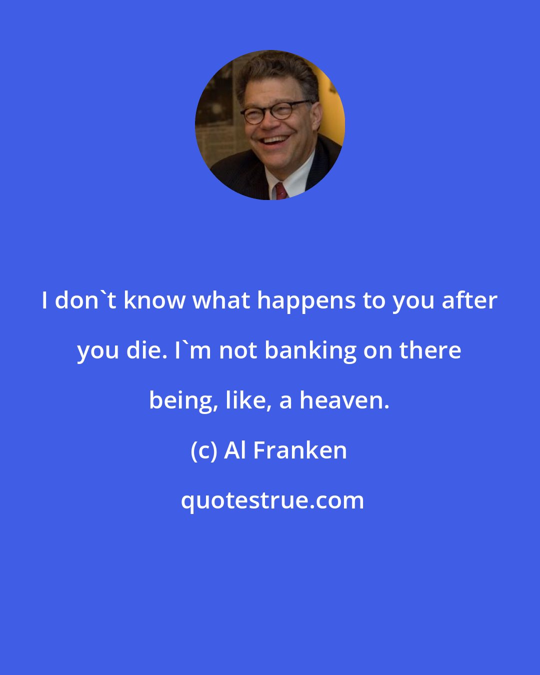 Al Franken: I don't know what happens to you after you die. I'm not banking on there being, like, a heaven.