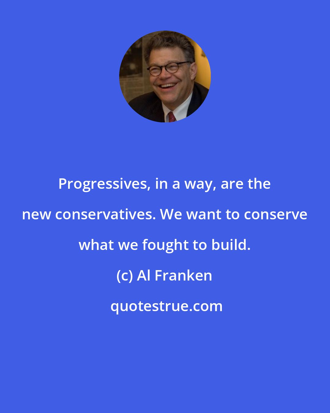 Al Franken: Progressives, in a way, are the new conservatives. We want to conserve what we fought to build.
