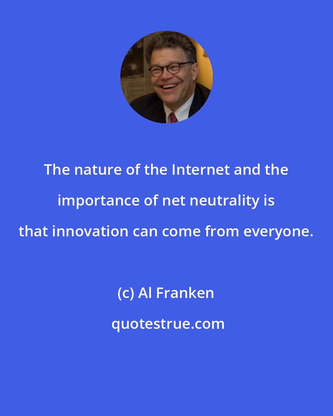 Al Franken: The nature of the Internet and the importance of net neutrality is that innovation can come from everyone.