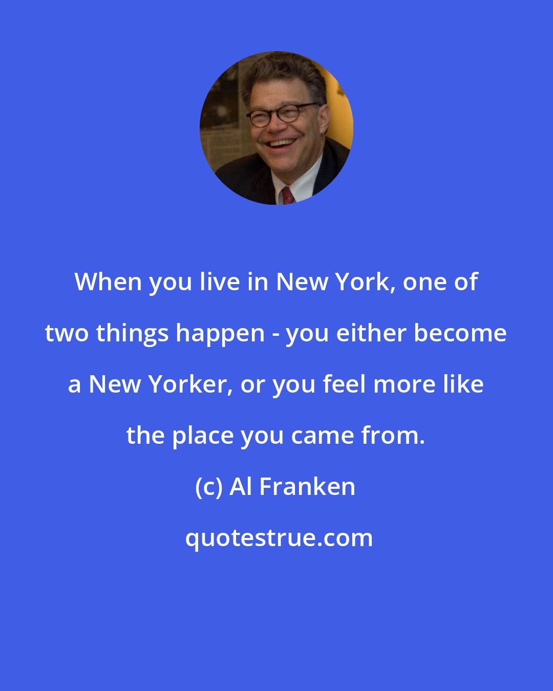 Al Franken: When you live in New York, one of two things happen - you either become a New Yorker, or you feel more like the place you came from.