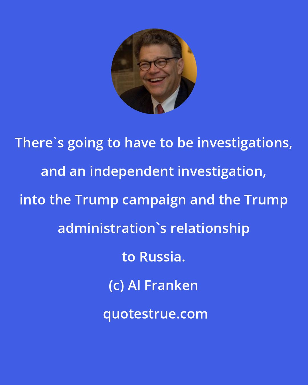 Al Franken: There's going to have to be investigations, and an independent investigation, into the Trump campaign and the Trump administration's relationship to Russia.