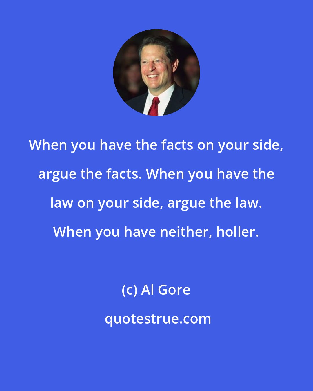 Al Gore: When you have the facts on your side, argue the facts. When you have the law on your side, argue the law. When you have neither, holler.