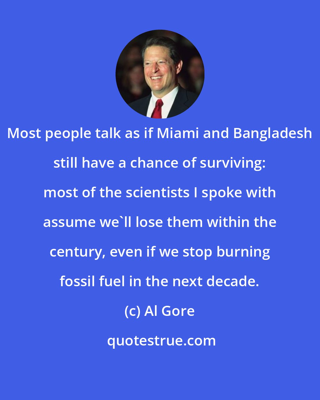 Al Gore: Most people talk as if Miami and Bangladesh still have a chance of surviving: most of the scientists I spoke with assume we'll lose them within the century, even if we stop burning fossil fuel in the next decade.