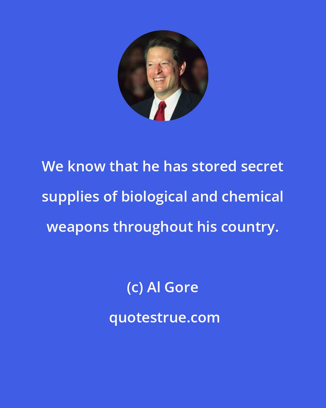 Al Gore: We know that he has stored secret supplies of biological and chemical weapons throughout his country.