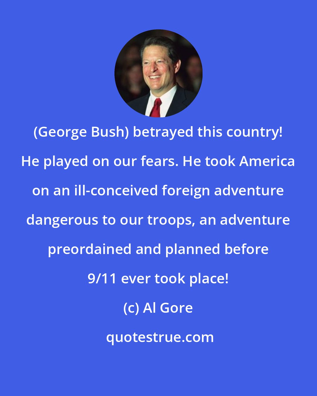 Al Gore: (George Bush) betrayed this country! He played on our fears. He took America on an ill-conceived foreign adventure dangerous to our troops, an adventure preordained and planned before 9/11 ever took place!
