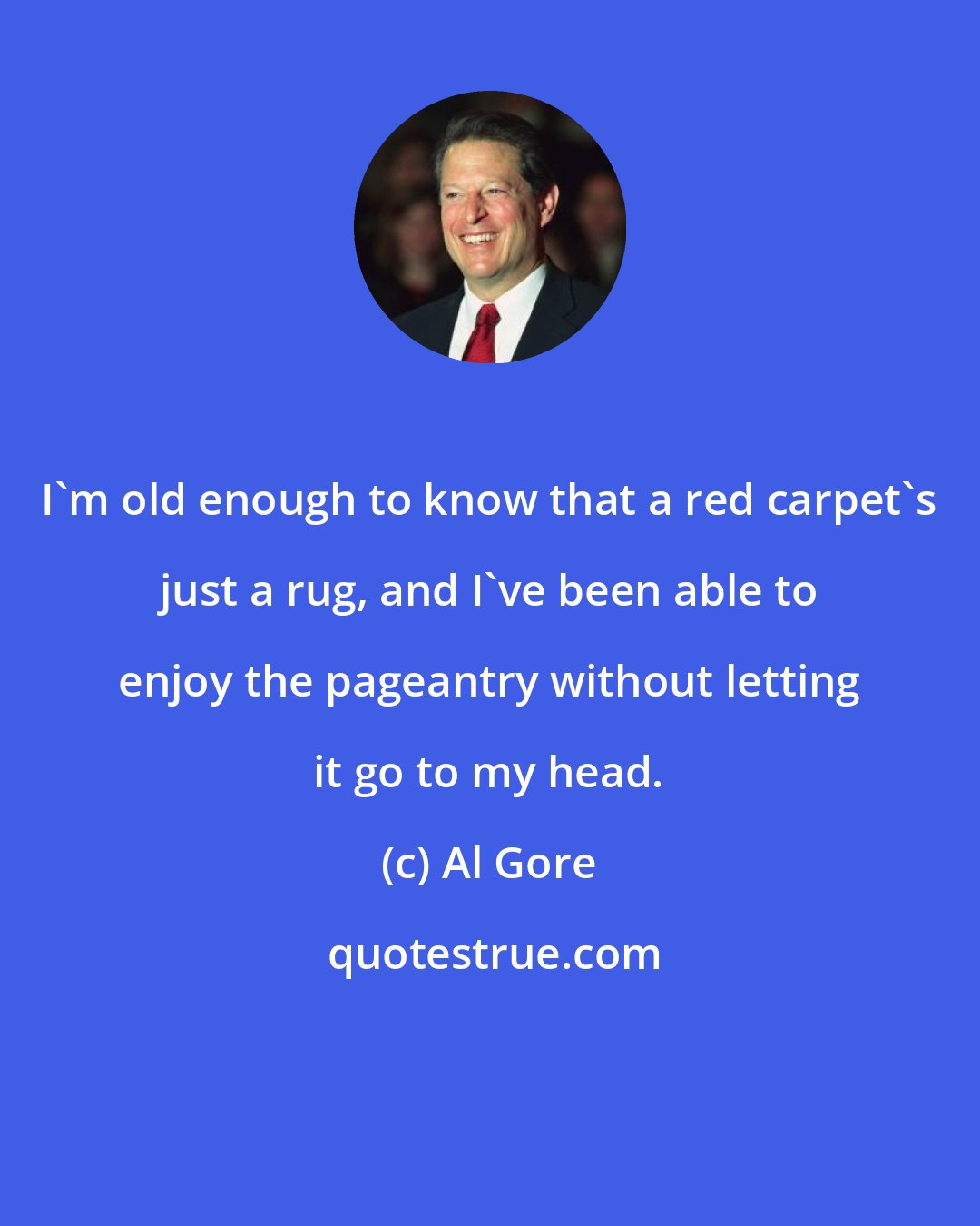 Al Gore: I'm old enough to know that a red carpet's just a rug, and I've been able to enjoy the pageantry without letting it go to my head.