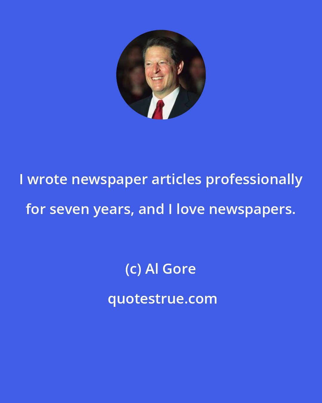 Al Gore: I wrote newspaper articles professionally for seven years, and I love newspapers.