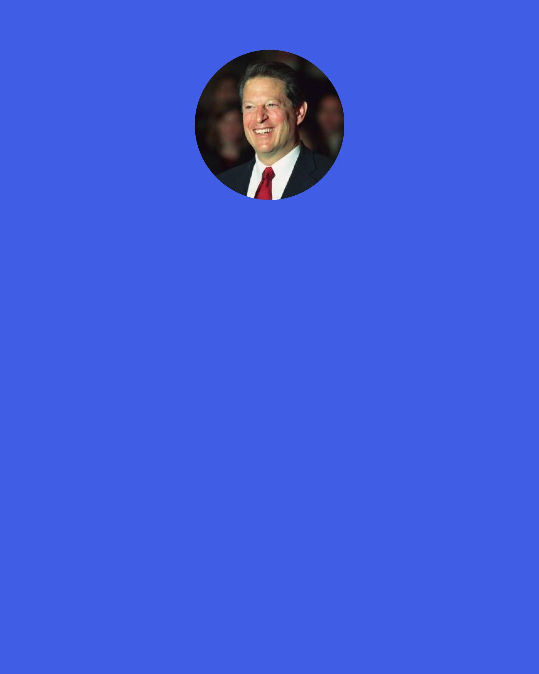 Al Gore: I’ve chosen not to challenge the rule of law, because in our system there really is no intermediate step between a Supreme Court decision and violent revolution. When the Supreme Court makes a decision, no matter how strongly one disagrees with it, one faces a choice –are we, in John Adams’ phrase, a nation of laws, or is it a contest made on raw power?