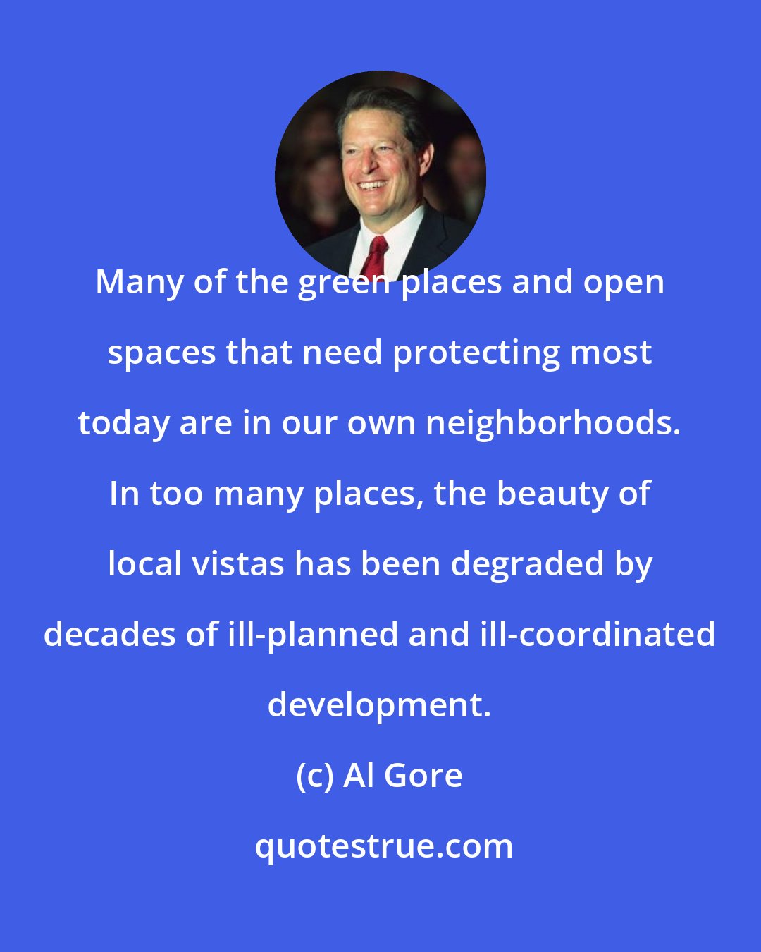 Al Gore: Many of the green places and open spaces that need protecting most today are in our own neighborhoods. In too many places, the beauty of local vistas has been degraded by decades of ill-planned and ill-coordinated development.