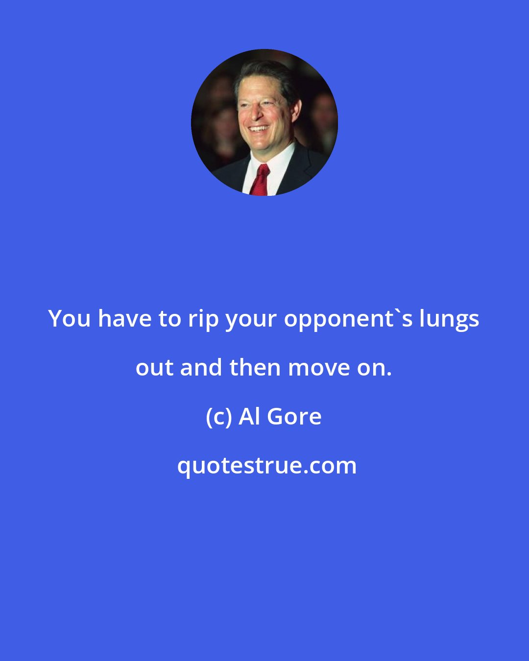 Al Gore: You have to rip your opponent's lungs out and then move on.